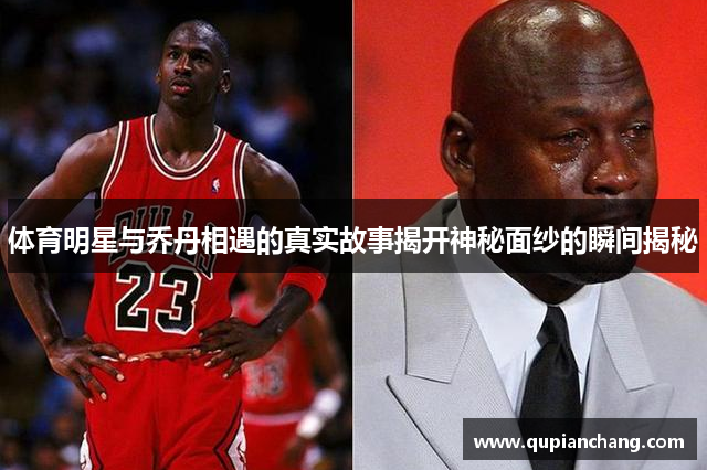 体育明星与乔丹相遇的真实故事揭开神秘面纱的瞬间揭秘